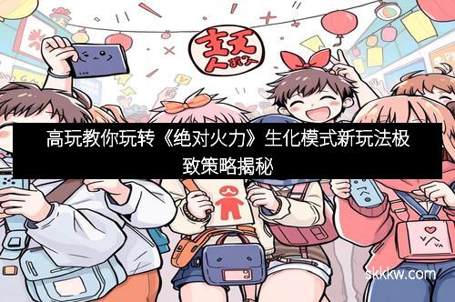 高玩教你玩转《绝对火力》生化模式新玩法极致策略揭秘
